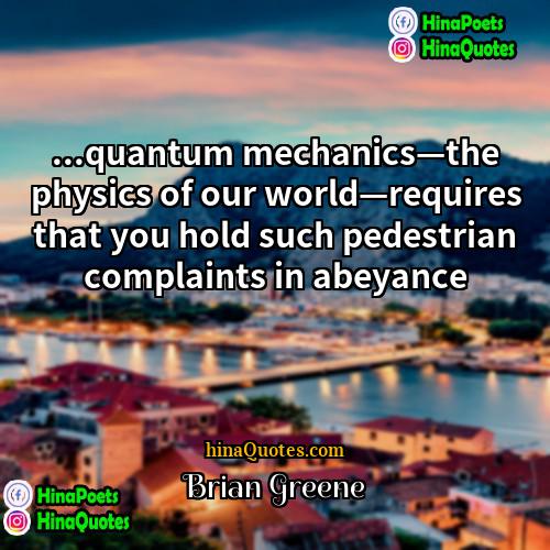 Brian Greene Quotes | ...quantum mechanics—the physics of our world—requires that